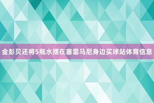 金彭贝还将5瓶水摆在塞雷马尼身边买球站体育信息