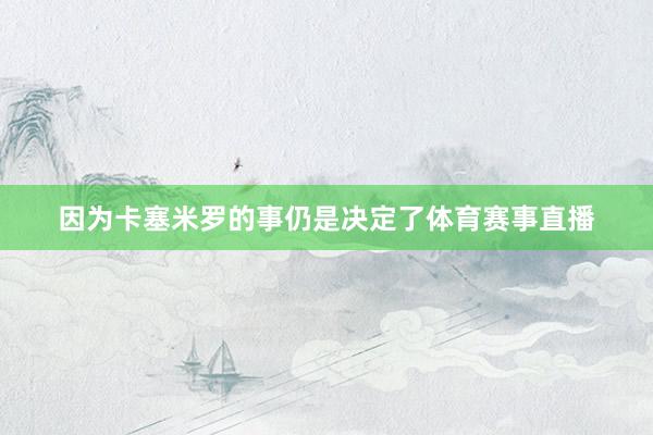 因为卡塞米罗的事仍是决定了体育赛事直播