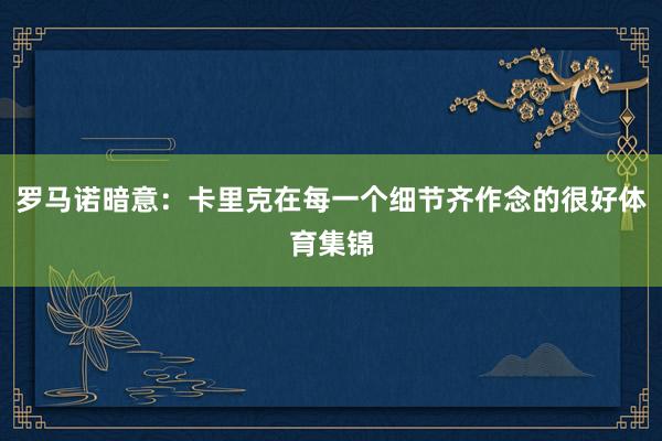 罗马诺暗意:卡里克在每一个细节齐作念的很好体育集锦