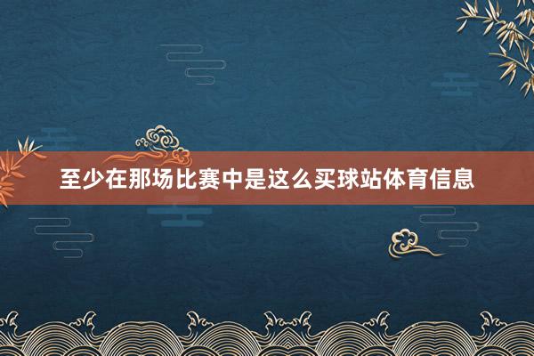 至少在那场比赛中是这么买球站体育信息