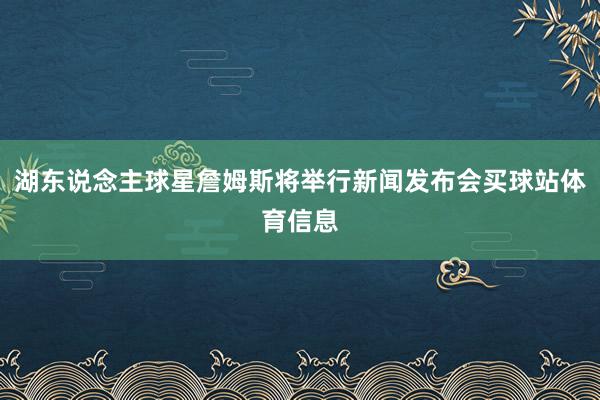 湖东说念主球星詹姆斯将举行新闻发布会买球站体育信息