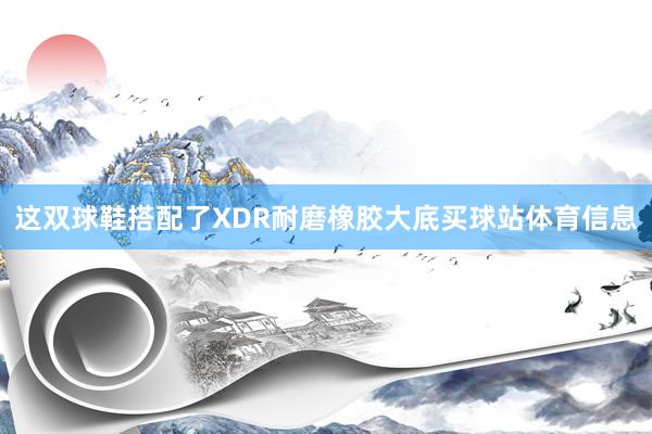 这双球鞋搭配了XDR耐磨橡胶大底买球站体育信息