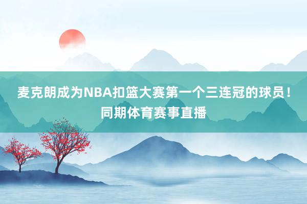 麦克朗成为NBA扣篮大赛第一个三连冠的球员！同期体育赛事直播