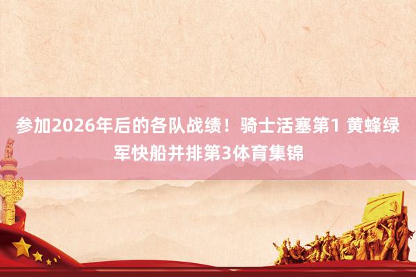 参加2026年后的各队战绩！骑士活塞第1 黄蜂绿军快船并排第3体育集锦