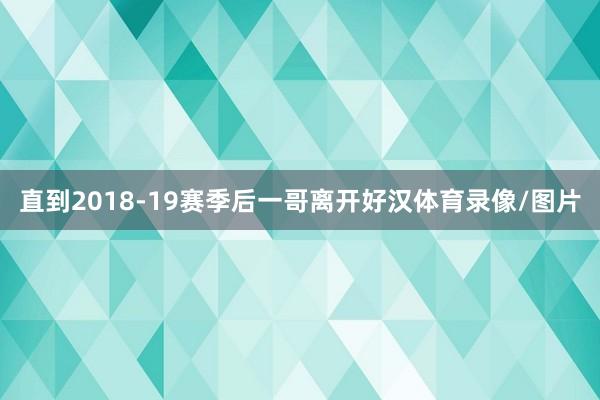 直到2018-19赛季后一哥离开好汉体育录像/图片