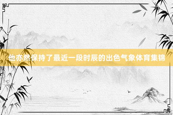 他亦然保持了最近一段时辰的出色气象体育集锦