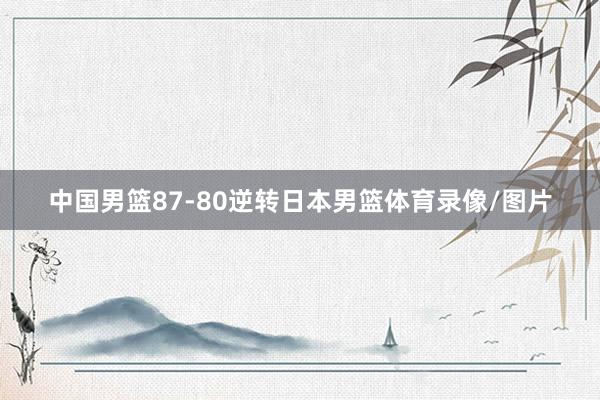 中国男篮87-80逆转日本男篮体育录像/图片
