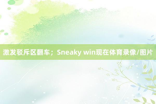 激发驳斥区翻车；Sneaky win现在体育录像/图片