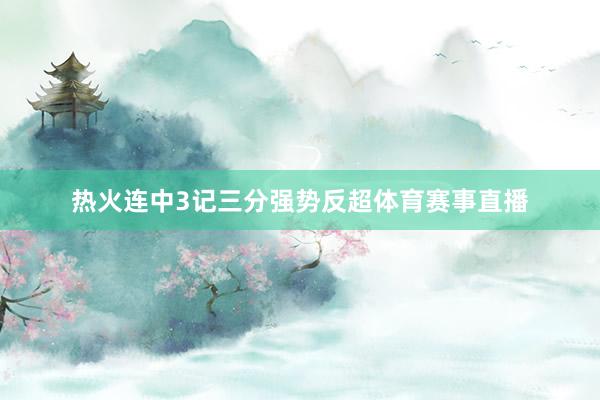 热火连中3记三分强势反超体育赛事直播