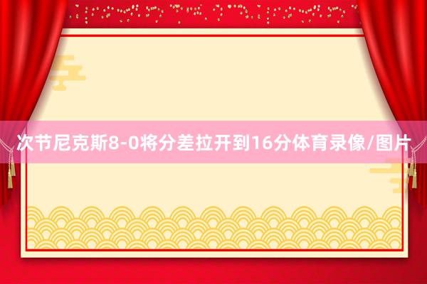 次节尼克斯8-0将分差拉开到16分体育录像/图片
