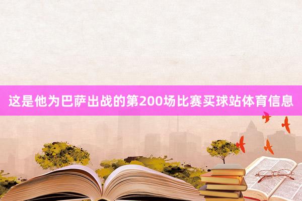 这是他为巴萨出战的第200场比赛买球站体育信息