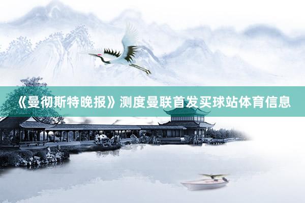 《曼彻斯特晚报》测度曼联首发买球站体育信息