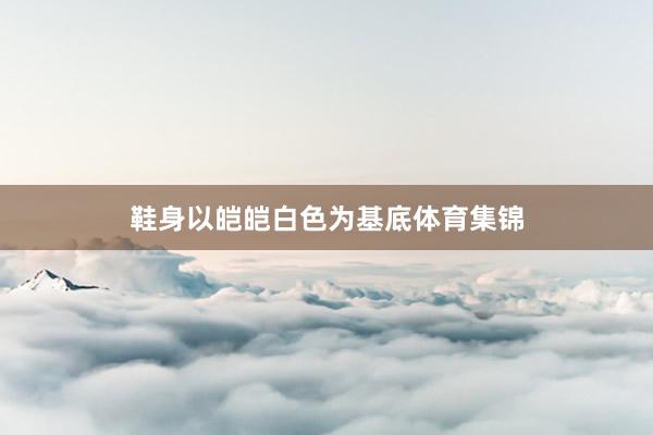 鞋身以皑皑白色为基底体育集锦