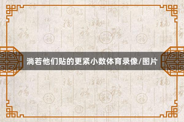 淌若他们贴的更紧小数体育录像/图片