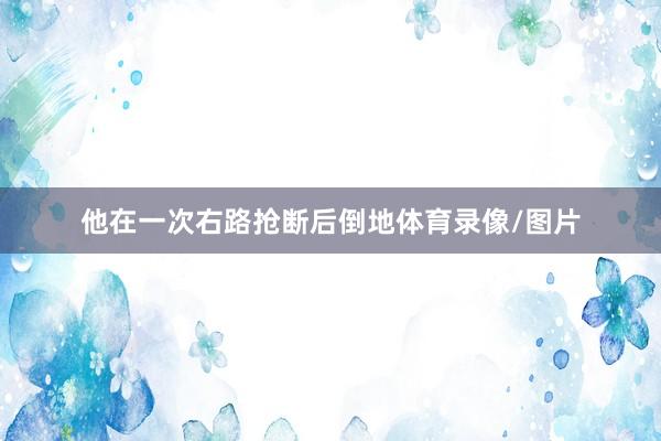 他在一次右路抢断后倒地体育录像/图片
