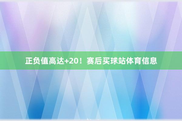 正负值高达+20！赛后买球站体育信息