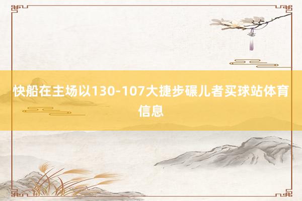 快船在主场以130-107大捷步碾儿者买球站体育信息