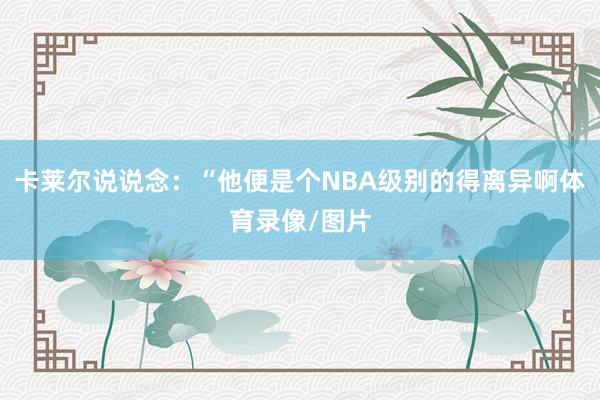 卡莱尔说说念：“他便是个NBA级别的得离异啊体育录像/图片