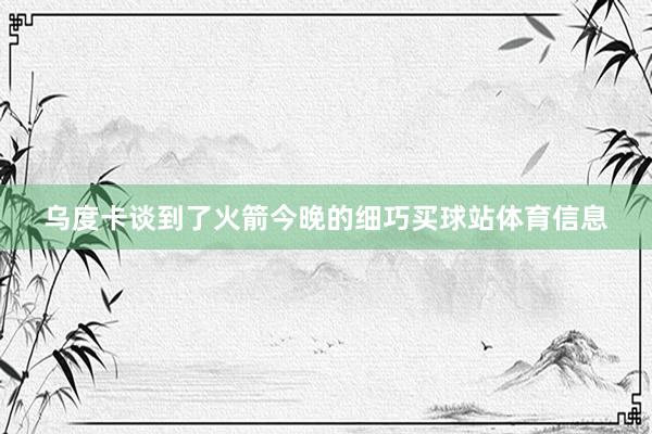 乌度卡谈到了火箭今晚的细巧买球站体育信息