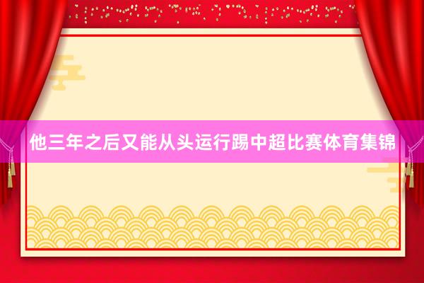 他三年之后又能从头运行踢中超比赛体育集锦