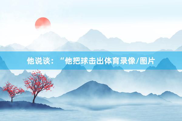 他说谈：“他把球击出体育录像/图片