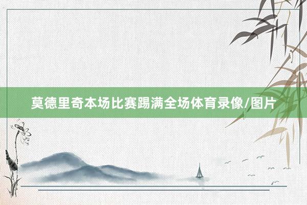 莫德里奇本场比赛踢满全场体育录像/图片