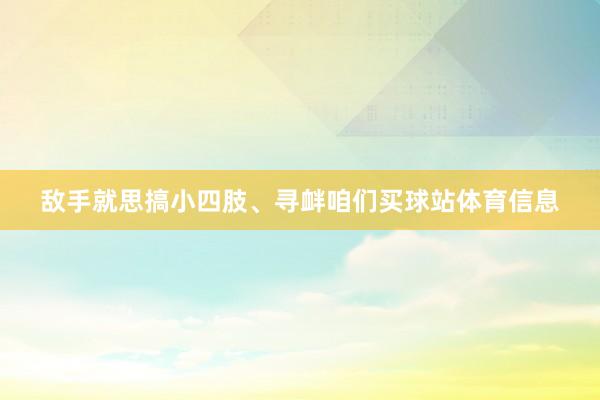敌手就思搞小四肢、寻衅咱们买球站体育信息