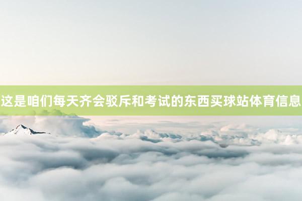 这是咱们每天齐会驳斥和考试的东西买球站体育信息