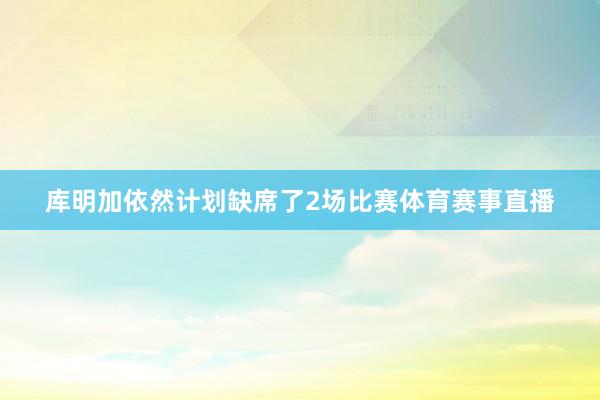 库明加依然计划缺席了2场比赛体育赛事直播