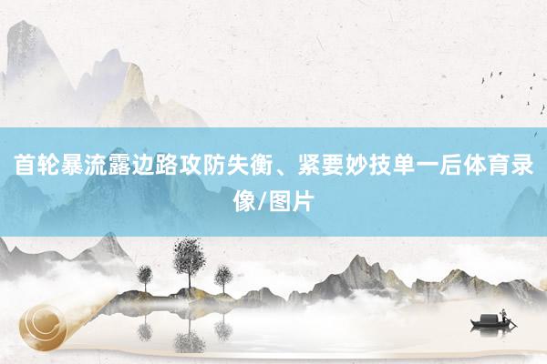 首轮暴流露边路攻防失衡、紧要妙技单一后体育录像/图片
