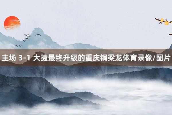 主场 3-1 大捷最终升级的重庆铜梁龙体育录像/图片