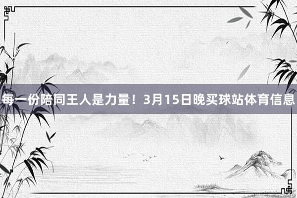 每一份陪同王人是力量！3月15日晚买球站体育信息