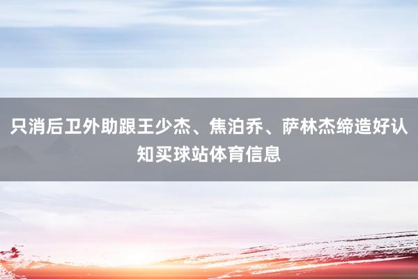 只消后卫外助跟王少杰、焦泊乔、萨林杰缔造好认知买球站体育信息