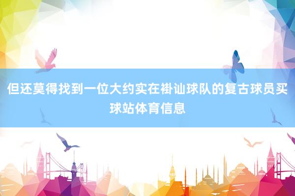 但还莫得找到一位大约实在褂讪球队的复古球员买球站体育信息