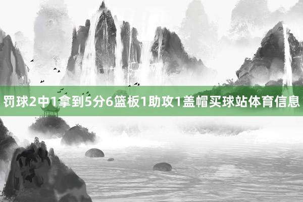 罚球2中1拿到5分6篮板1助攻1盖帽买球站体育信息