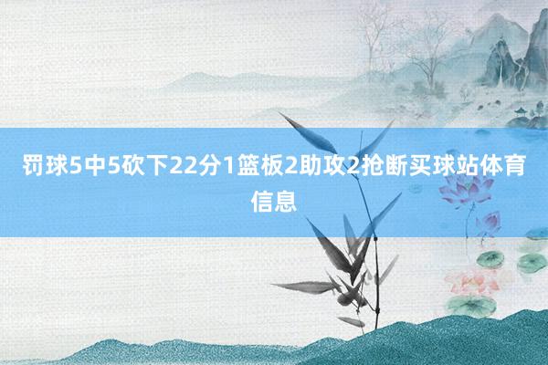 罚球5中5砍下22分1篮板2助攻2抢断买球站体育信息