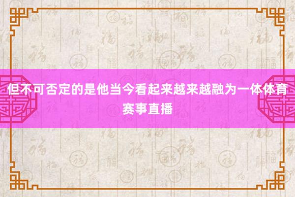 但不可否定的是他当今看起来越来越融为一体体育赛事直播
