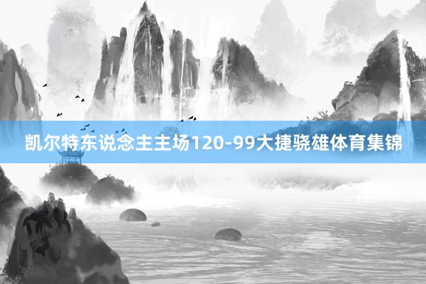 凯尔特东说念主主场120-99大捷骁雄体育集锦