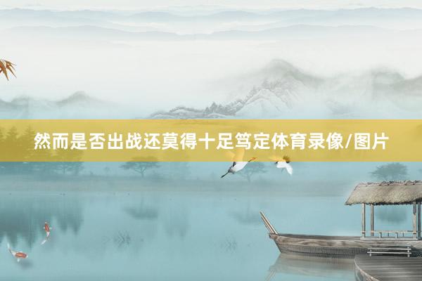 然而是否出战还莫得十足笃定体育录像/图片