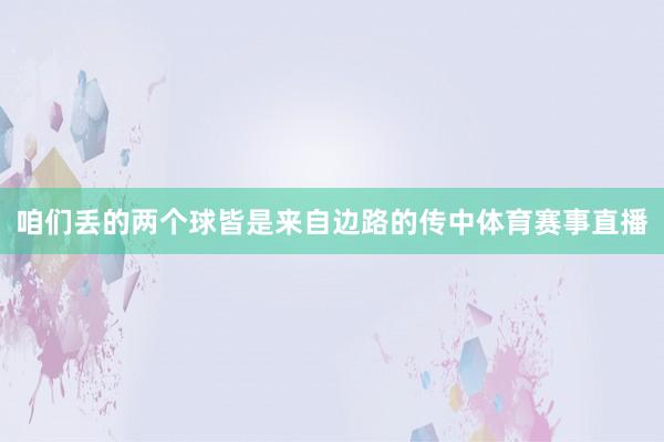咱们丢的两个球皆是来自边路的传中体育赛事直播