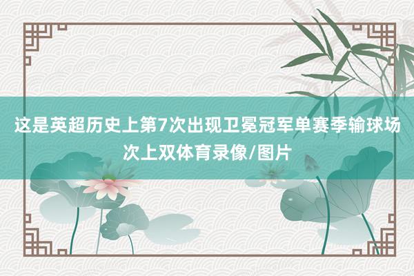 这是英超历史上第7次出现卫冕冠军单赛季输球场次上双体育录像/图片