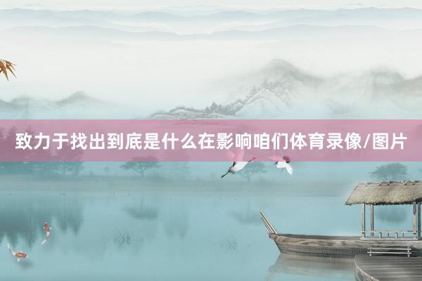 致力于找出到底是什么在影响咱们体育录像/图片