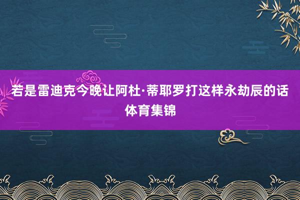 若是雷迪克今晚让阿杜·蒂耶罗打这样永劫辰的话体育集锦