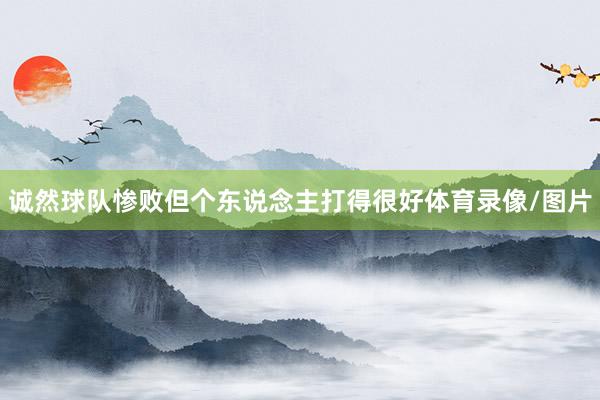 诚然球队惨败但个东说念主打得很好体育录像/图片