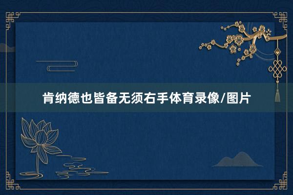 肯纳德也皆备无须右手体育录像/图片