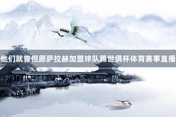 他们就曾但愿萨拉赫加盟球队踢世俱杯体育赛事直播