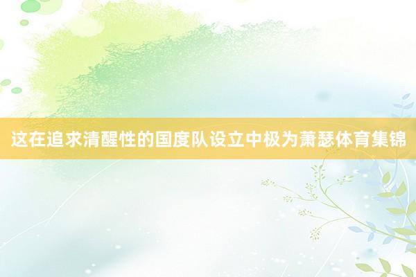 这在追求清醒性的国度队设立中极为萧瑟体育集锦