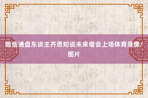 险些通盘东谈主齐思知谈未来谁会上场体育录像/图片