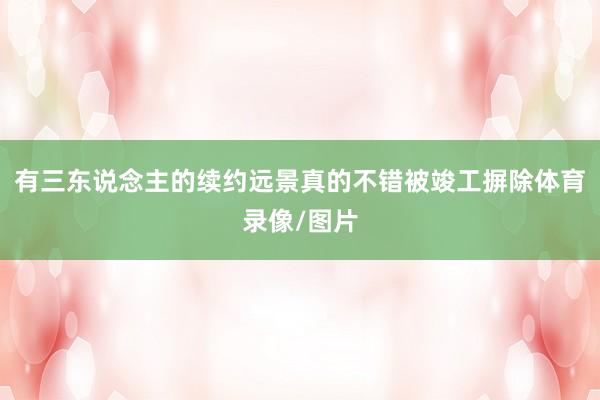 有三东说念主的续约远景真的不错被竣工摒除体育录像/图片