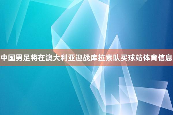 中国男足将在澳大利亚迎战库拉索队买球站体育信息